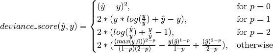 deviance\_score(\hat{y},y) =
\begin{cases}
(\hat{y} - y)^2, & \text{for }p=0\\
2 * (y * log(\frac{y}{\hat{y}}) + \hat{y} - y),  & \text{for }p=1\\
2 * (log(\frac{\hat{y}}{y}) + \frac{y}{\hat{y}} - 1),  & \text{for }p=2\\
2 * (\frac{(max(y,0))^{2 - p}}{(1 - p)(2 - p)} - \frac{y(\hat{y})^{1 - p}}{1 - p} + \frac{(
    \hat{y})^{2 - p}}{2 - p}), & \text{otherwise}
\end{cases}