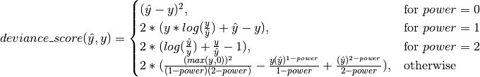 deviance\_score(\hat{y},y) =
\begin{cases}
(\hat{y} - y)^2, & \text{for }power=0\\
2 * (y * log(\frac{y}{\hat{y}}) + \hat{y} - y),  & \text{for }power=1\\
2 * (log(\frac{\hat{y}}{y}) + \frac{y}{\hat{y}} - 1),  & \text{for }power=2\\
2 * (\frac{(max(y,0))^{2}}{(1 - power)(2 - power)} - \frac{y(\hat{y})^{1 - power}}{1 - power} + \frac{(\hat{y})
    ^{2 - power}}{2 - power}), & \text{otherwise}
\end{cases}