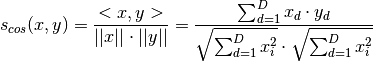s_{cos}(x,y) = \frac{<x,y>}{||x|| \cdot ||y||}
             = \frac{\sum_{d=1}^D x_d \cdot y_d }{\sqrt{\sum_{d=1}^D x_i^2} \cdot \sqrt{\sum_{d=1}^D x_i^2}}